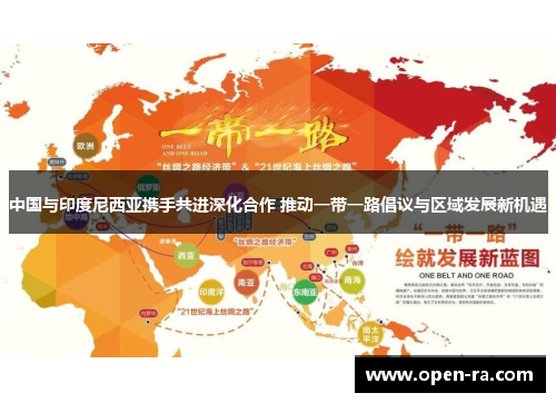 中国与印度尼西亚携手共进深化合作 推动一带一路倡议与区域发展新机遇