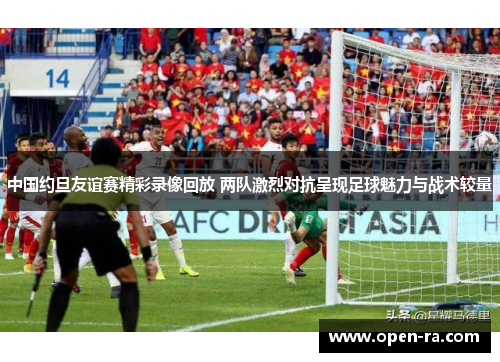 中国约旦友谊赛精彩录像回放 两队激烈对抗呈现足球魅力与战术较量